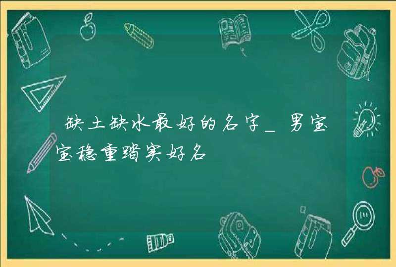 缺土缺水最好的名字_男宝宝稳重踏实好名,第1张