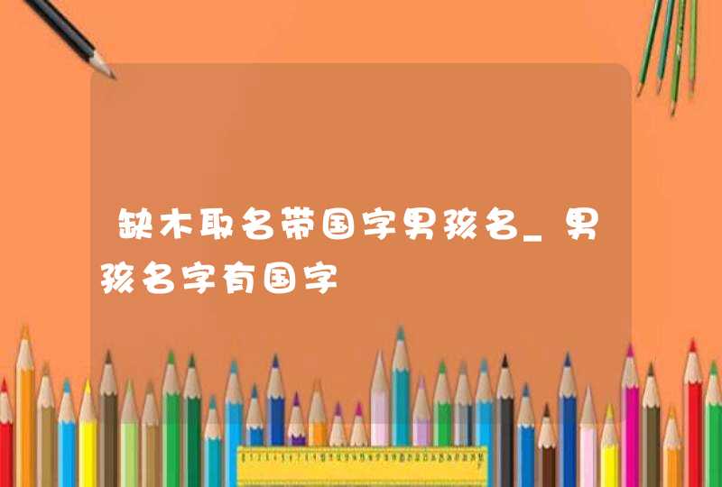 缺木取名带国字男孩名_男孩名字有国字,第1张