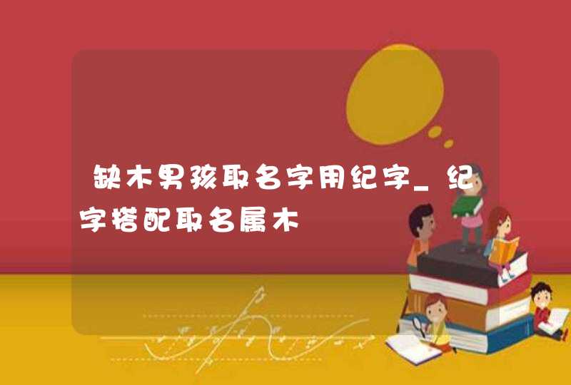 缺木男孩取名字用纪字_纪字搭配取名属木,第1张