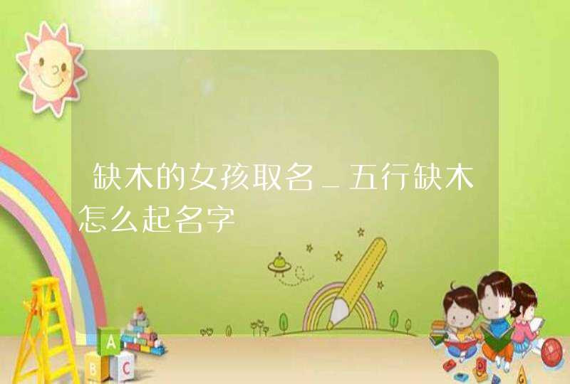 缺木的女孩取名_五行缺木怎么起名字,第1张