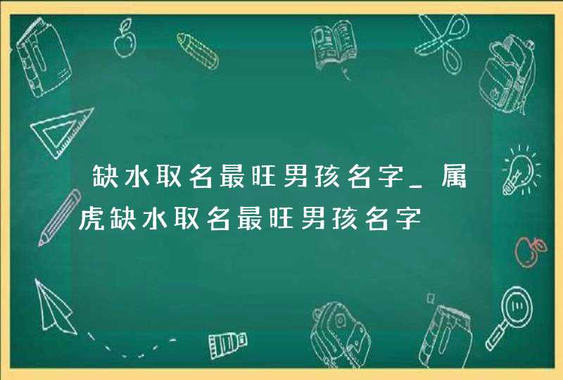 缺水取名最旺男孩名字_属虎缺水取名最旺男孩名字,第1张