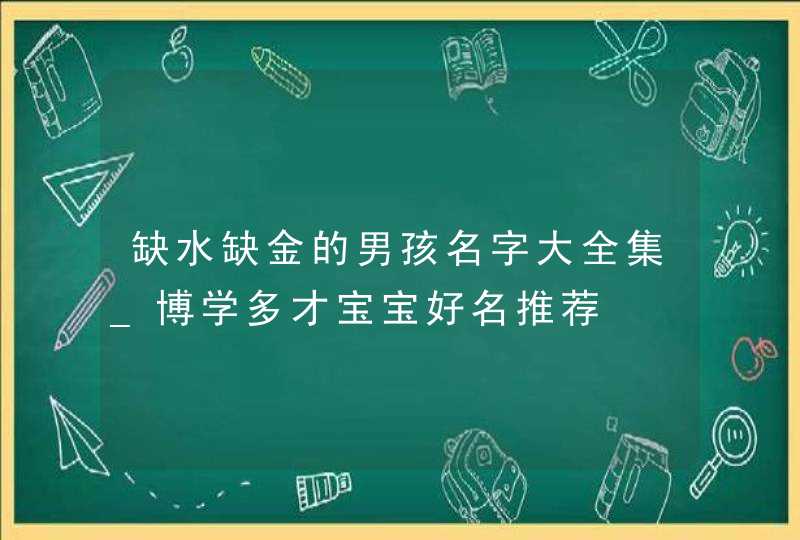 缺水缺金的男孩名字大全集_博学多才宝宝好名推荐,第1张