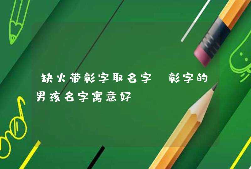 缺火带彰字取名字_彰字的男孩名字寓意好,第1张