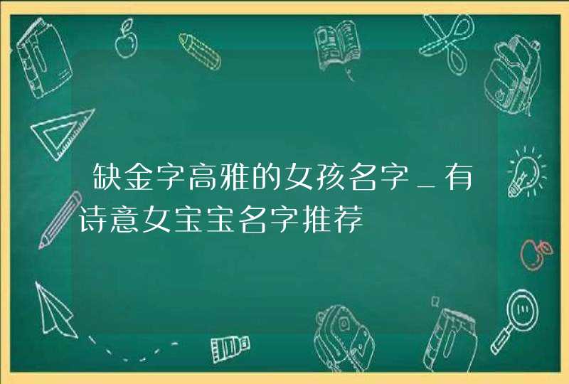 缺金字高雅的女孩名字_有诗意女宝宝名字推荐,第1张