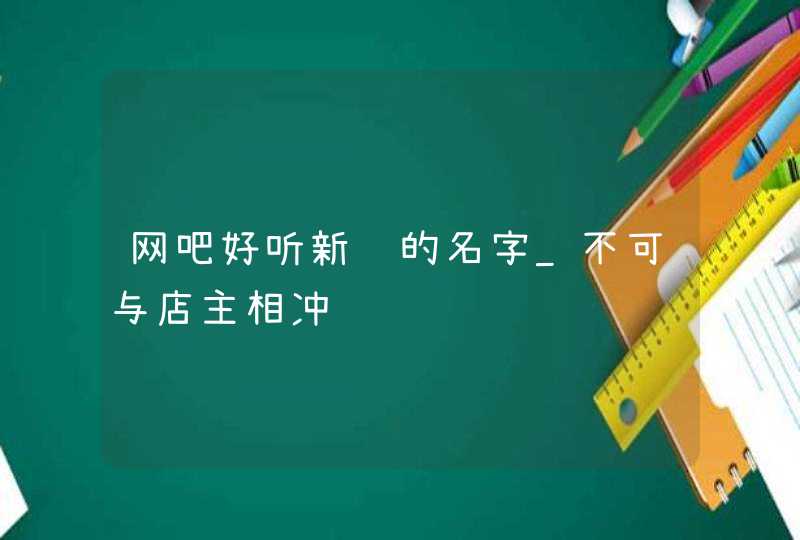 网吧好听新颖的名字_不可与店主相冲,第1张