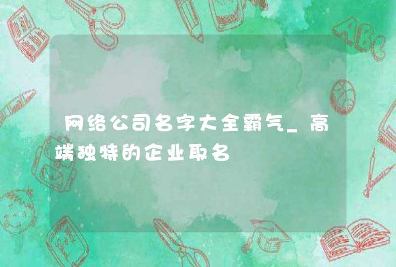 网络公司名字大全霸气_高端独特的企业取名,第1张
