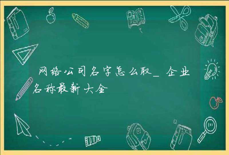 网络公司名字怎么取_企业名称最新大全,第1张