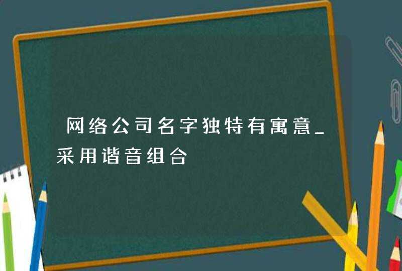 网络公司名字独特有寓意_采用谐音组合,第1张