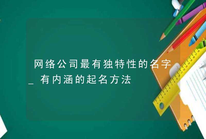 网络公司最有独特性的名字_有内涵的起名方法,第1张 网络公司最有独特性的名字_有内涵的起名方法,第1张