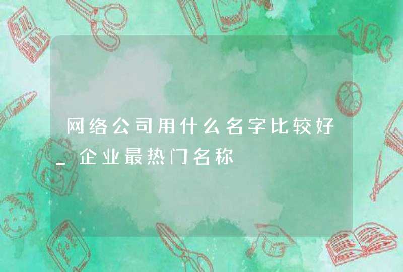 网络公司用什么名字比较好_企业最热门名称,第1张