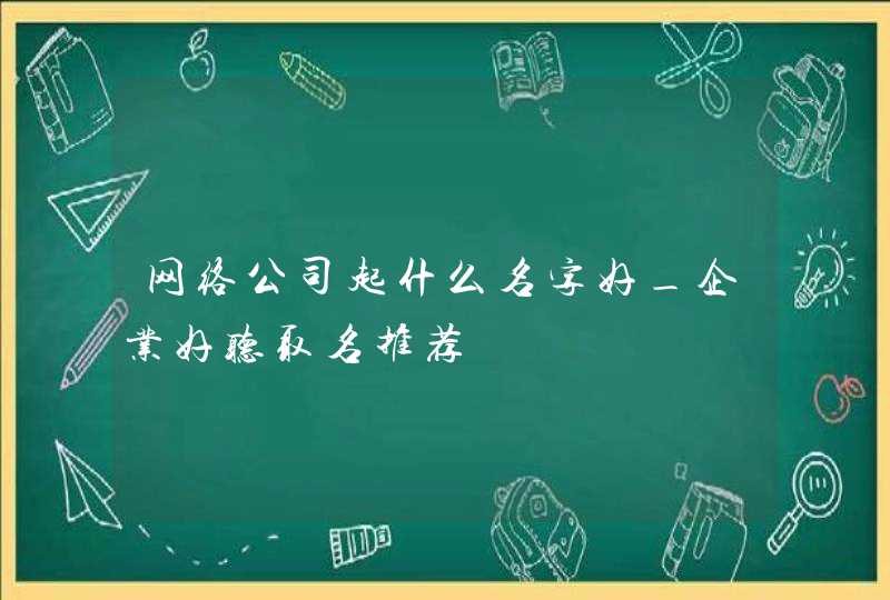 网络公司起什么名字好_企业好听取名推荐,第1张