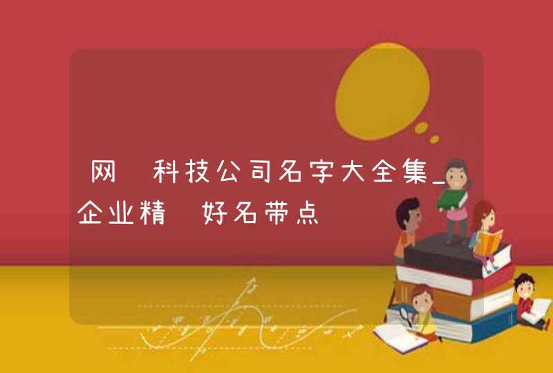 网络科技公司名字大全集_企业精选好名带点评,第1张