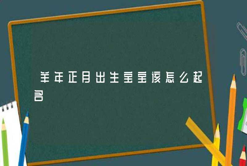 羊年正月出生宝宝该怎么起名,第1张