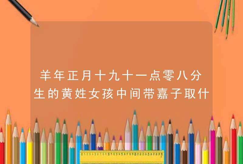 羊年正月十九十一点零八分生的黄姓女孩中间带嘉子取什么名字好,第1张