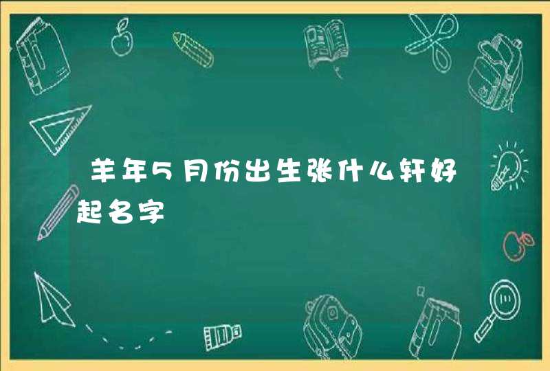 羊年5月份出生张什么轩好起名字,第1张