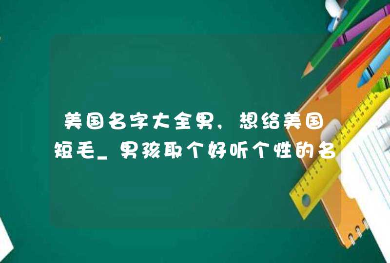 美国名字大全男,想给美国短毛_男孩取个好听个性的名字!想给一只美国短毛猫咪,第1张