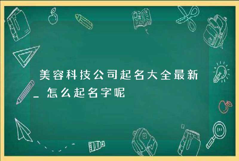 美容科技公司起名大全最新_怎么起名字呢,第1张