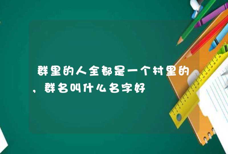 群里的人全都是一个村里的，群名叫什么名字好,第1张