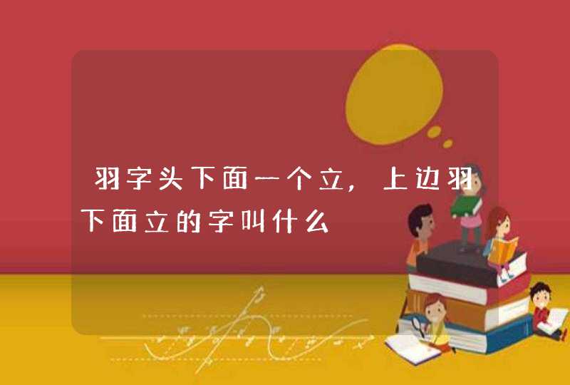 羽字头下面一个立,上边羽下面立的字叫什么,第1张