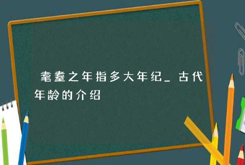 耄耋之年指多大年纪_古代年龄的介绍,第1张