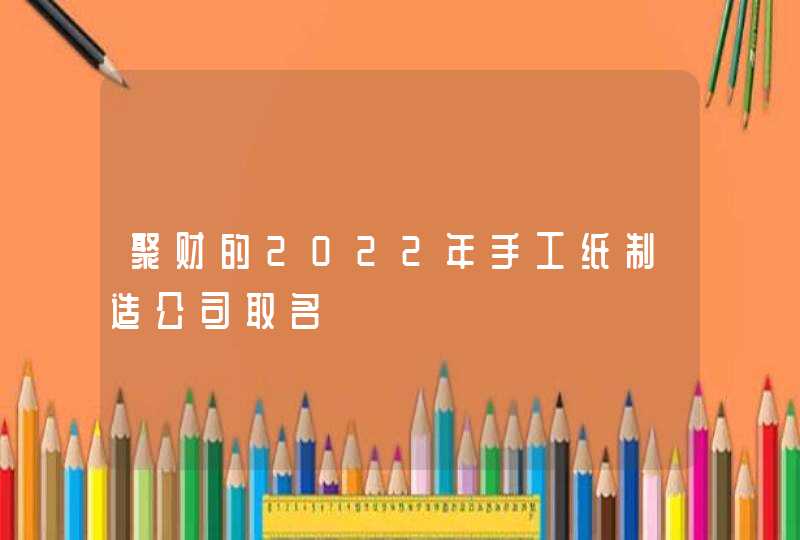 聚财的2022年手工纸制造公司取名,第1张