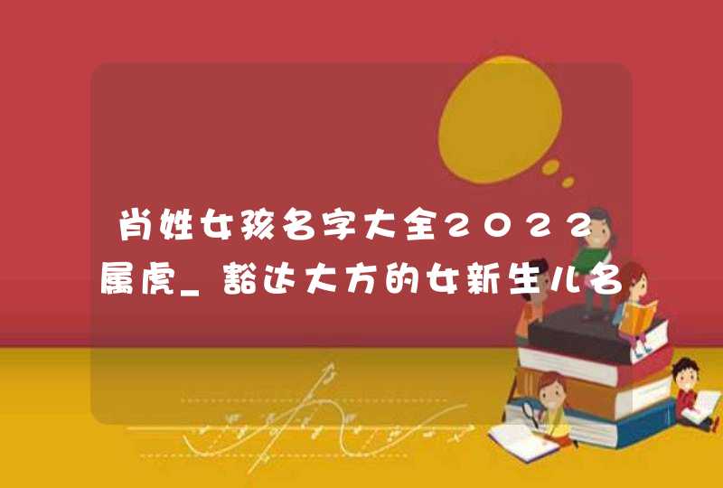 肖姓女孩名字大全2022属虎_豁达大方的女新生儿名字,第1张