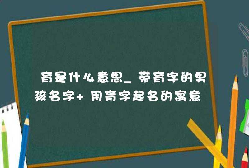 育是什么意思_带育字的男孩名字 用育字起名的寓意,第1张