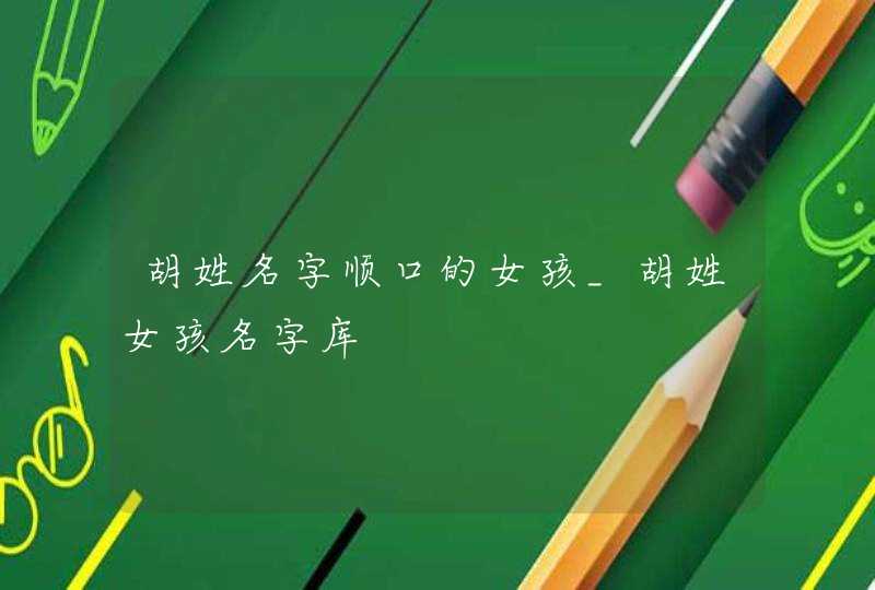 胡姓名字顺口的女孩_胡姓女孩名字库,第1张