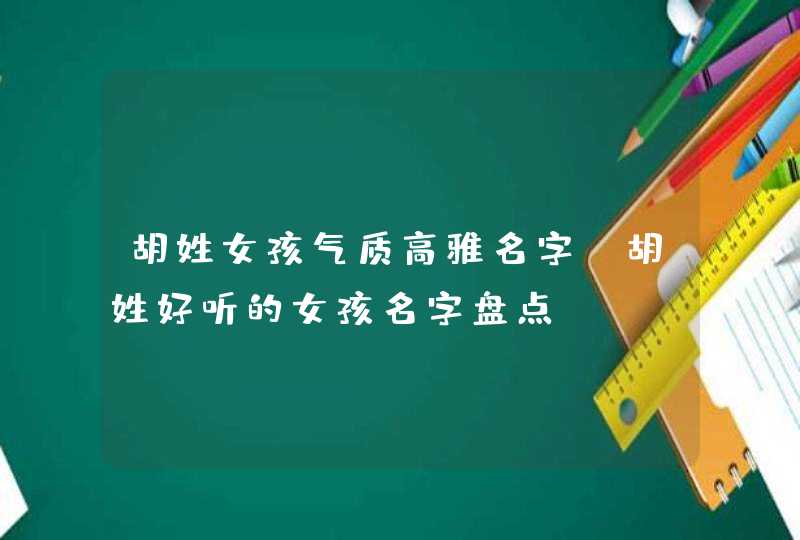 胡姓女孩气质高雅名字 胡姓好听的女孩名字盘点,第1张