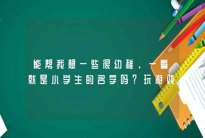 能帮我想一些很幼稚，一看就是小学生的名字吗？玩游戏使,第1张