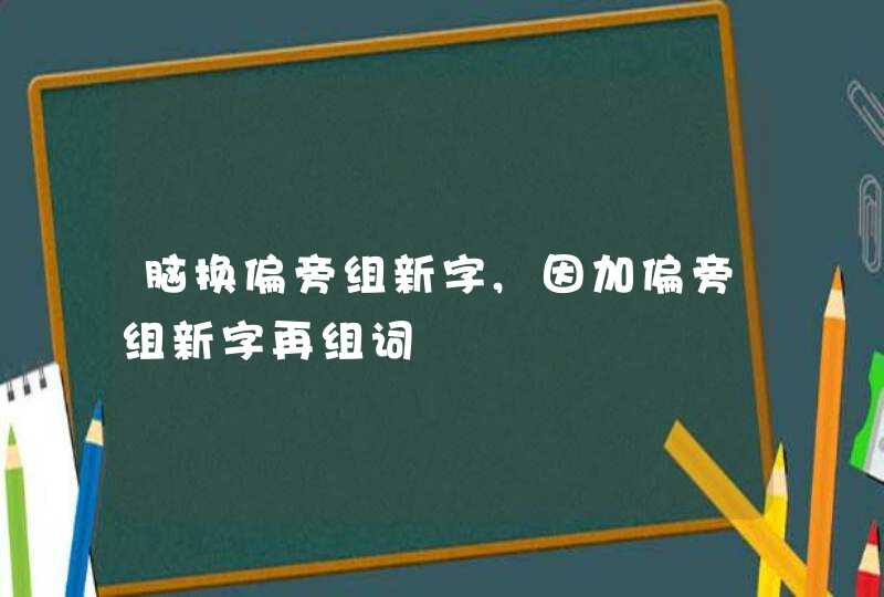 脑换偏旁组新字,因加偏旁组新字再组词,第1张