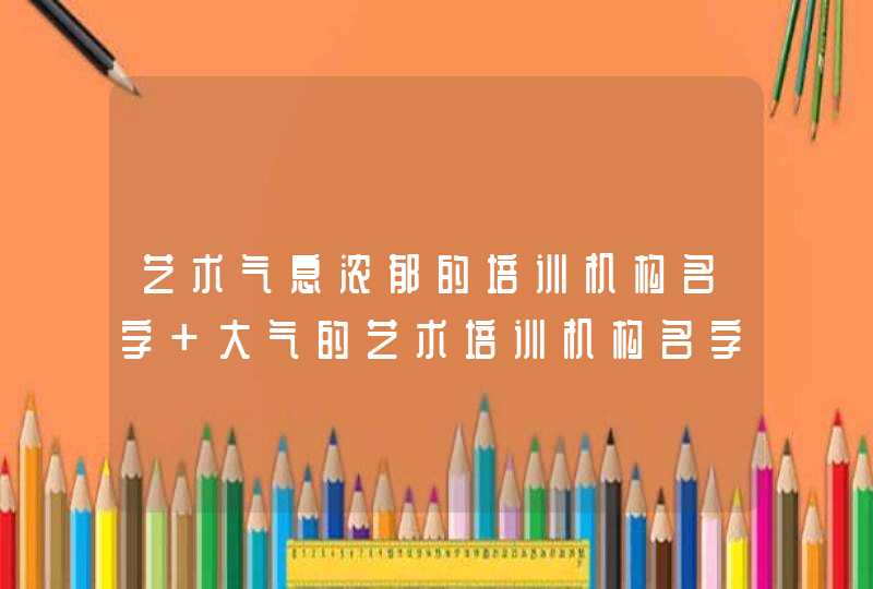 艺术气息浓郁的培训机构名字 大气的艺术培训机构名字,第1张