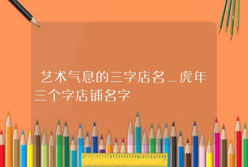 艺术气息的三字店名_虎年三个字店铺名字,第1张