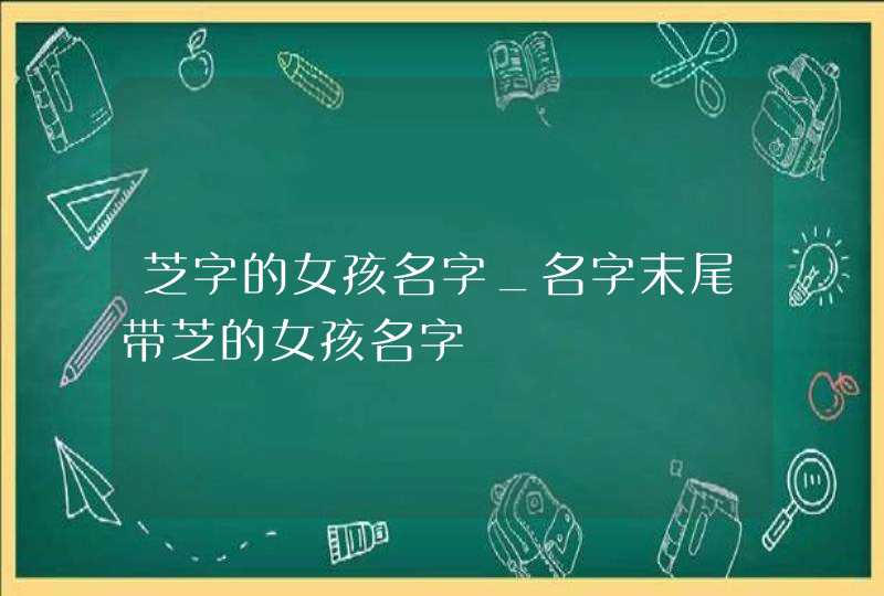 芝字的女孩名字_名字末尾带芝的女孩名字,第1张