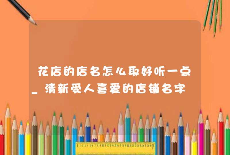 花店的店名怎么取好听一点_清新受人喜爱的店铺名字,第1张