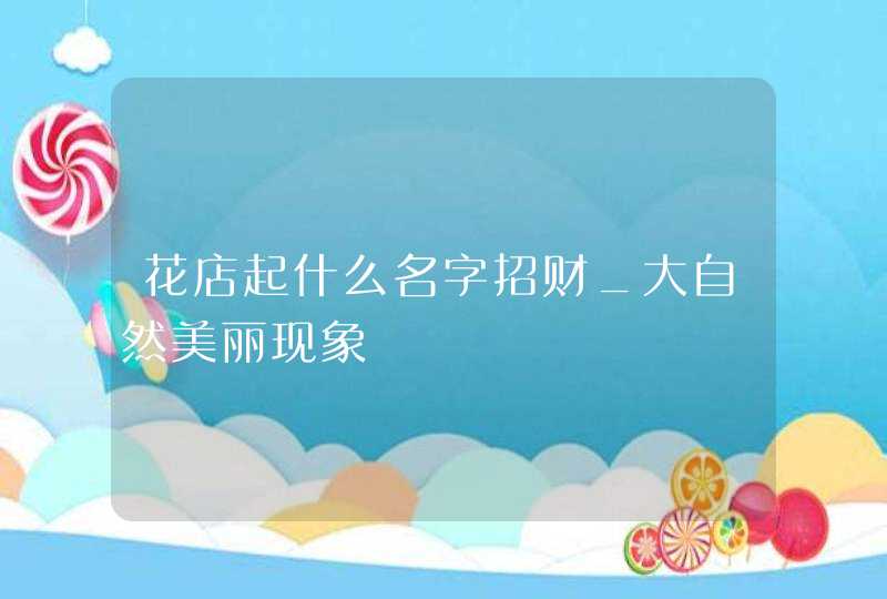 花店起什么名字招财_大自然美丽现象,第1张