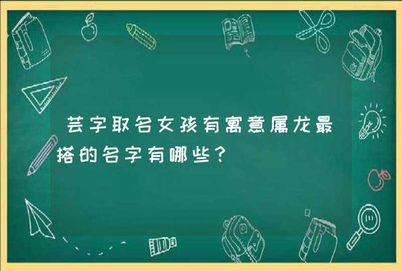 芸字取名女孩有寓意属龙最搭的名字有哪些？,第1张