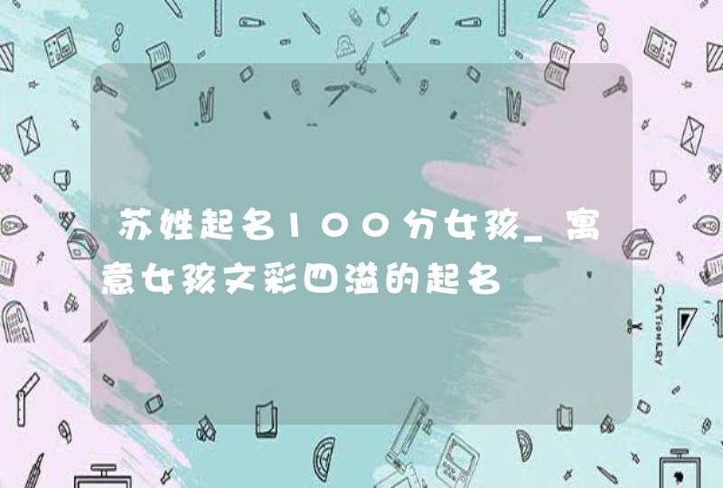 苏姓起名100分女孩_寓意女孩文彩四溢的起名,第1张