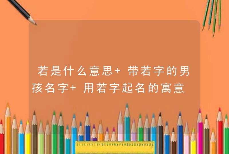 若是什么意思 带若字的男孩名字 用若字起名的寓意,第1张