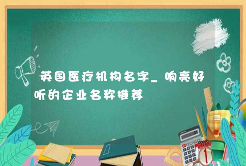 英国医疗机构名字_响亮好听的企业名称推荐,第1张