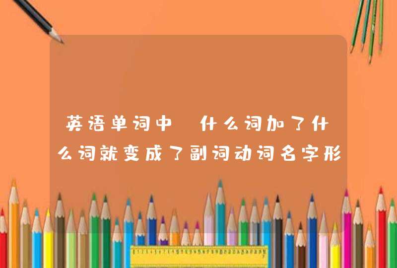 英语单词中 什么词加了什么词就变成了副词动词名字形容词 这是怎么区分的？,第1张