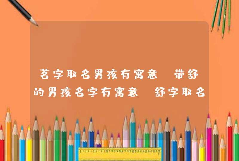 茗字取名男孩有寓意,带舒的男孩名字有寓意_舒字取名男孩名字,第1张