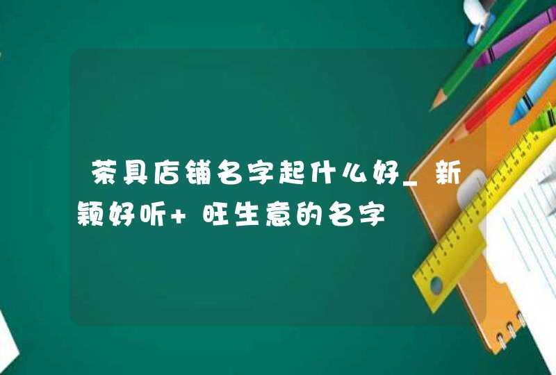 茶具店铺名字起什么好_新颖好听 旺生意的名字,第1张