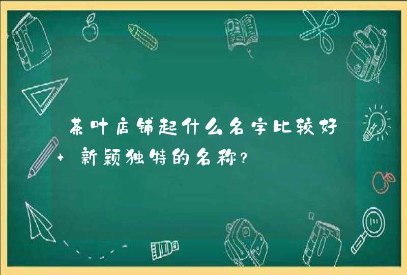 茶叶店铺起什么名字比较好 新颖独特的名称？,第1张