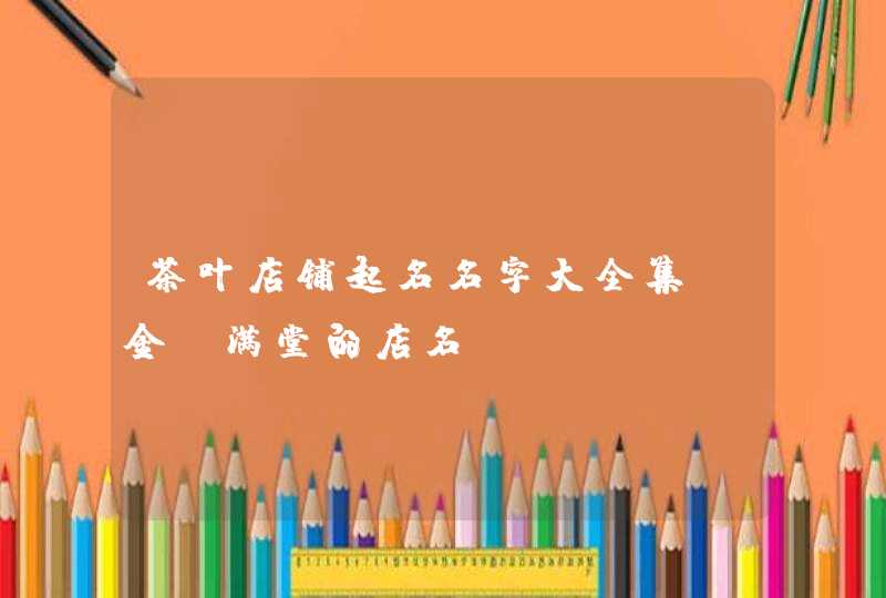 茶叶店铺起名名字大全集_金玉满堂的店名,第1张