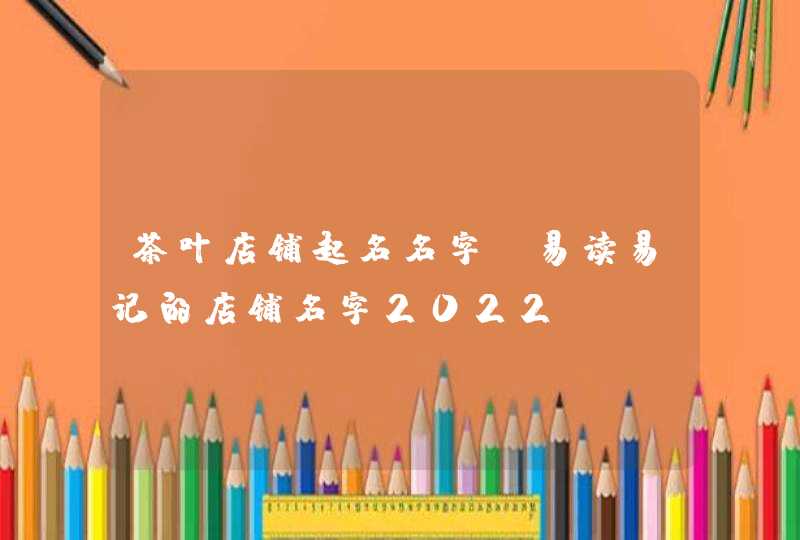 茶叶店铺起名名字_易读易记的店铺名字2022,第1张