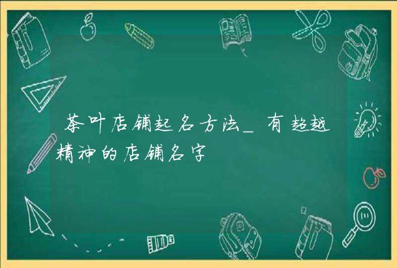 茶叶店铺起名方法_有超越精神的店铺名字,第1张
