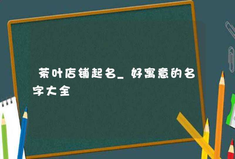 茶叶店铺起名_好寓意的名字大全,第1张