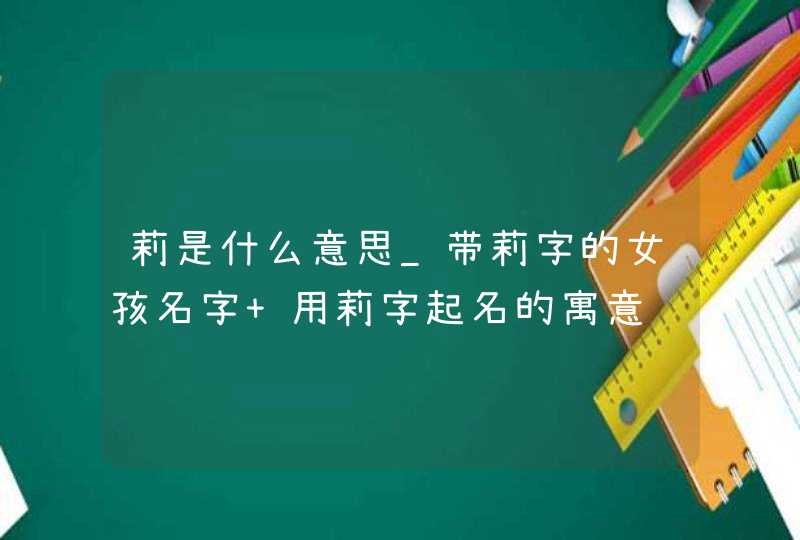 莉是什么意思_带莉字的女孩名字 用莉字起名的寓意,第1张