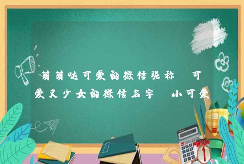 萌萌哒可爱的微信昵称 可爱又少女的微信名字 小可爱微信名,第1张